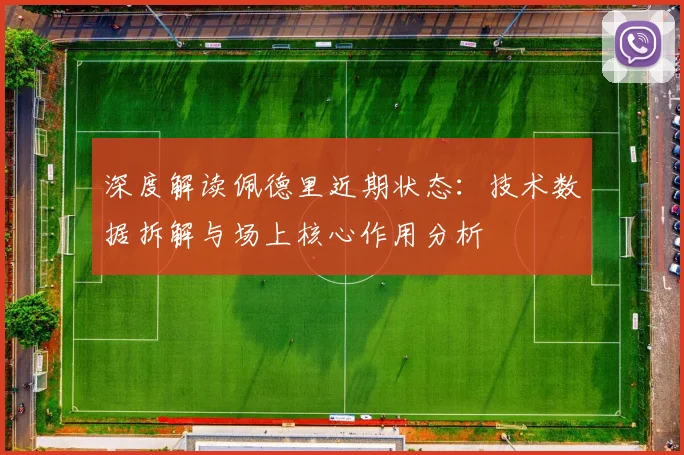 深度解读佩德里近期状态:技术数据拆解与场上核心作用分析