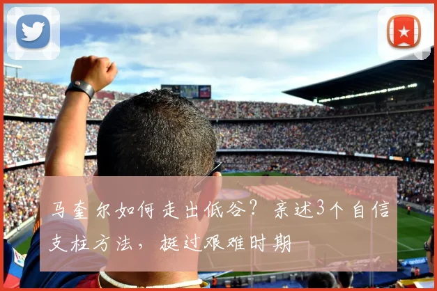 马奎尔如何走出低谷？亲述3个自信支柱方法，挺过艰难时期