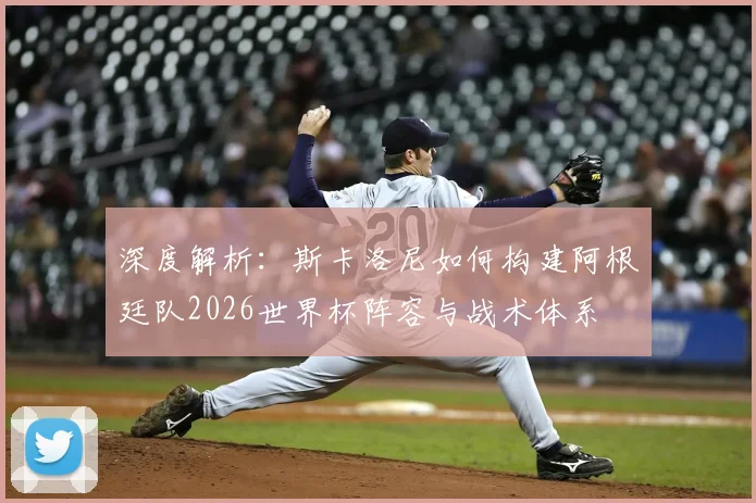 深度解析：斯卡洛尼如何构建阿根廷队2026世界杯阵容与战术体系