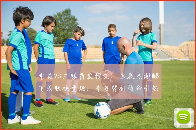 申花vs三镇首发预测：朱辰杰谢鹏飞或联袂登场，李可替补待命引热议