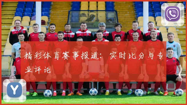 精彩体育赛事报道：实时比分与专业评论