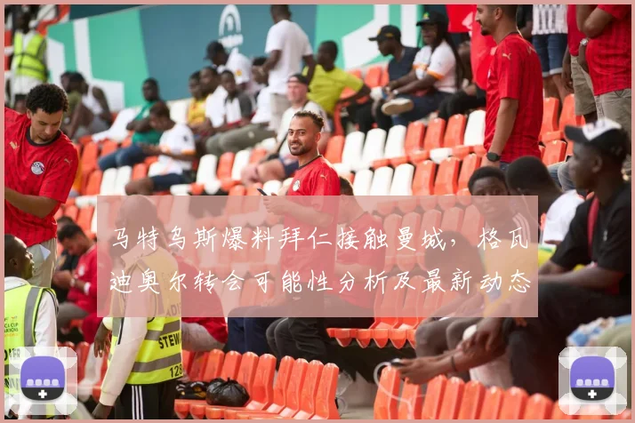 马特乌斯爆料拜仁接触曼城,格瓦迪奥尔转会可能性分析及最新动态解读