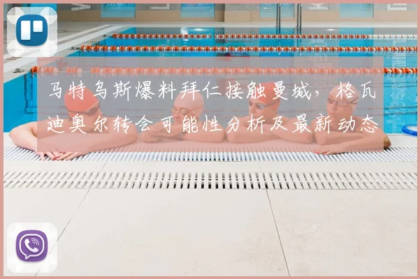 马特乌斯爆料拜仁接触曼城，格瓦迪奥尔转会可能性分析及最新动态解读