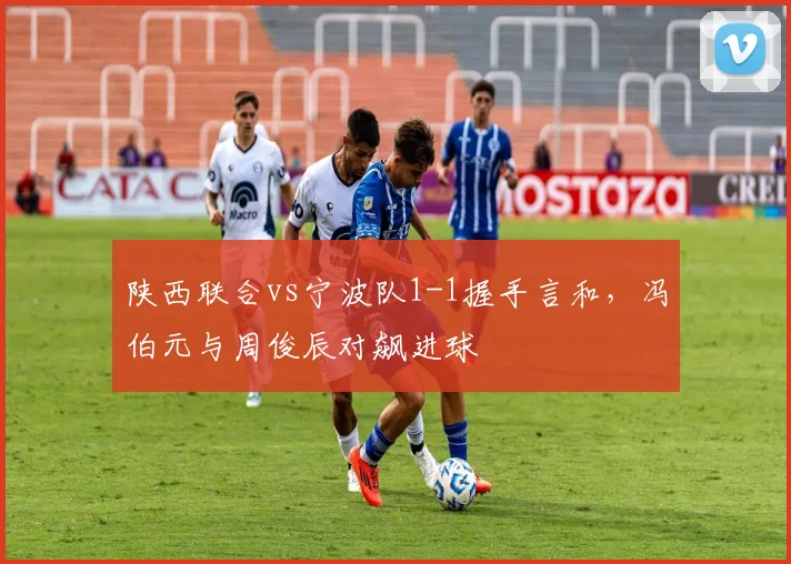 陕西联合vs宁波队1-1握手言和,冯伯元与周俊辰对飙进球