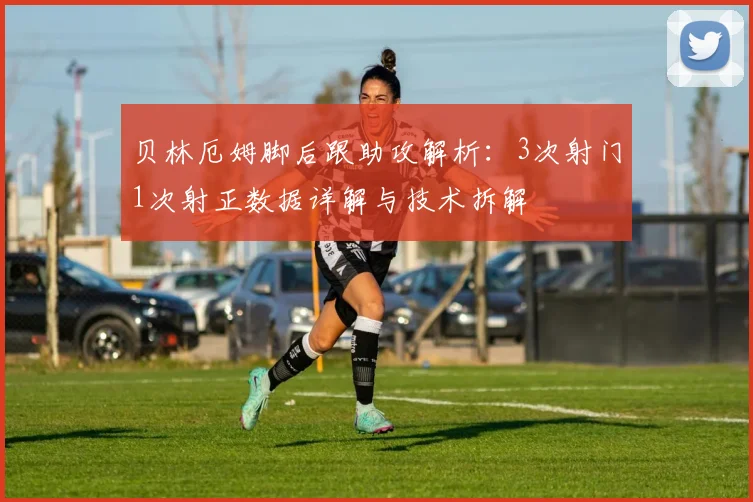 贝林厄姆脚后跟助攻解析：3次射门1次射正数据详解与技术拆解