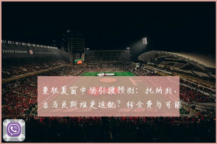 曼联夏窗中场引援预测：托纳利、吉马良斯谁更适配？转会费与可能性分析